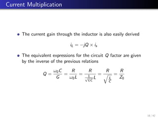 Current Multiplication
The current gain through the inductor is also easily derived
iL = −jQ × is
The equivalent expressions for the circuit Q factor are given
by the inverse of the previous relations
Q =
ω0C
G
=
R
ω0L
=
R
1
√
LC
L
=
R
q
L
C
=
R
Z0
18 / 42
 