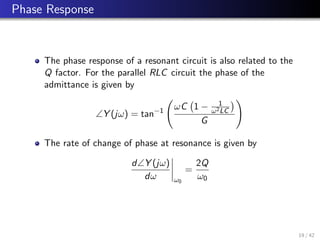 Phase Response
The phase response of a resonant circuit is also related to the
Q factor. For the parallel RLC circuit the phase of the
admittance is given by
∠Y (jω) = tan−1 ωC 1 − 1
ω2LC

G
!
The rate of change of phase at resonance is given by
d∠Y (jω)
dω ω0
=
2Q
ω0
19 / 42
 