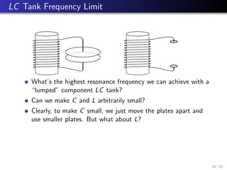 LC Tank Frequency Limit
What’s the highest resonance frequency we can achieve with a
“lumped” component LC tank?
Can we make C and L arbitrarily small?
Clearly, to make C small, we just move the plates apart and
use smaller plates. But what about L?
24 / 42
 