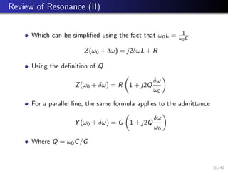 Review of Resonance (II)
Which can be simplified using the fact that ω0L = 1
ω0C
Z(ω0 + δω) = j2δωL + R
Using the definition of Q
Z(ω0 + δω) = R

1 + j2Q
δω
ω0

For a parallel line, the same formula applies to the admittance
Y (ω0 + δω) = G

1 + j2Q
δω
ω0

Where Q = ω0C/G
31 / 42
 