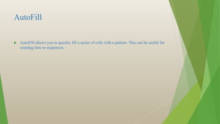 AutoFill
 AutoFill allows you to quickly fill a series of cells with a pattern. This can be useful for
creating lists or sequences.
 