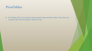 PivotTables
 PivotTables allow you to analyze and summarize large amounts of data. They allow you
to group, filter, and sort data in a variety of ways.
 