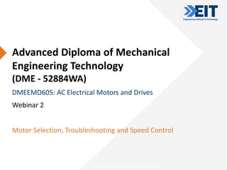 CRICOS Provider Number: 03567C | Higher Education Provider Number: 14008 | RTO Provider Number: 51971
Advanced Diploma of Mechanical
Engineering Technology
(DME - 52884WA)
DMEEMD605: AC Electrical Motors and Drives
Webinar 2
Motor Selection, Troubleshooting and Speed Control
 