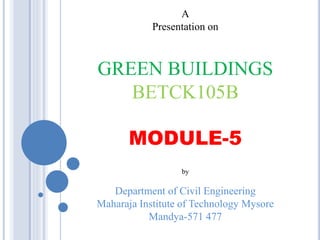 A
Presentation on
GREEN BUILDINGS
BETCK105B
MODULE-5
by
Department of Civil Engineering
Maharaja Institute of Technology Mysore
Mandya-571 477
 