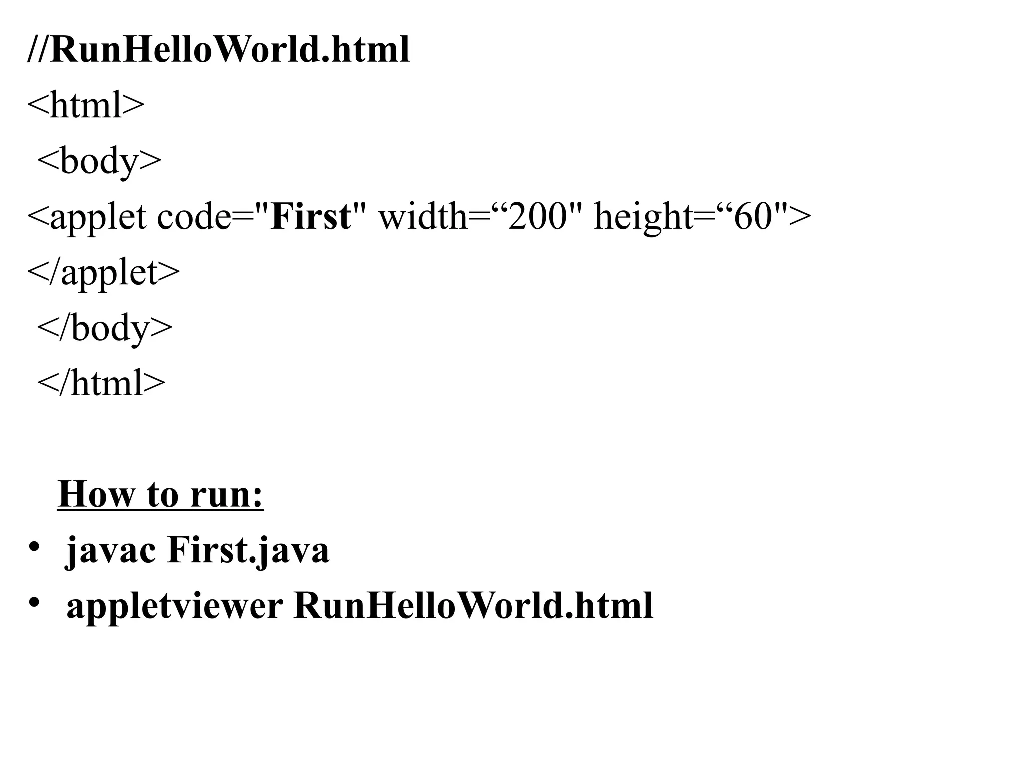 //RunHelloWorld.html
<html>
<body>
<applet code="First" width=“200" height=“60">
</applet>
</body>
</html>
How to run:
• javac First.java
• appletviewer RunHelloWorld.html
 