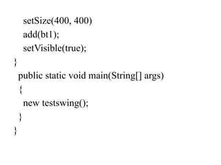 setSize(400, 400)
add(bt1);
setVisible(true);
}
public static void main(String[] args)
{
new testswing();
}
}
 