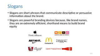 4.16
Slogans
• Slogans are short phrases that communicate descriptive or persuasive
information about the brand.
• Slogans are powerful branding devices because, like brand names,
they are an extremely efficient, shorthand means to build brand
equity
 