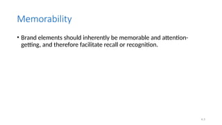 4.3
Memorability
• Brand elements should inherently be memorable and attention-
getting, and therefore facilitate recall or recognition.
 