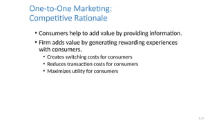 5.31
One-to-One Marketing:
Competitive Rationale
• Consumers help to add value by providing information.
• Firm adds value by generating rewarding experiences
with consumers.
• Creates switching costs for consumers
• Reduces transaction costs for consumers
• Maximizes utility for consumers
 