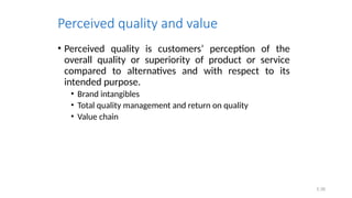 Perceived quality and value
• Perceived quality is customers’ perception of the
overall quality or superiority of product or service
compared to alternatives and with respect to its
intended purpose.
• Brand intangibles
• Total quality management and return on quality
• Value chain
5.38
 