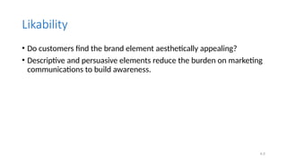 4.5
Likability
• Do customers find the brand element aesthetically appealing?
• Descriptive and persuasive elements reduce the burden on marketing
communications to build awareness.
 
