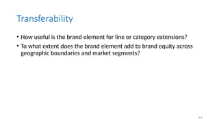 4.6
Transferability
• How useful is the brand element for line or category extensions?
• To what extent does the brand element add to brand equity across
geographic boundaries and market segments?
 
