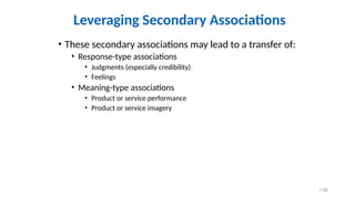 7.66
• These secondary associations may lead to a transfer of:
• Response-type associations
• Judgments (especially credibility)
• Feelings
• Meaning-type associations
• Product or service performance
• Product or service imagery
Leveraging Secondary Associations
 