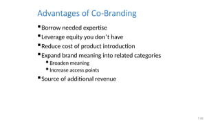 7.68
Advantages of Co-Branding
Borrow needed expertise
Leverage equity you don’t have
Reduce cost of product introduction
Expand brand meaning into related categories
 Broaden meaning
 Increase access points
Source of additional revenue
 