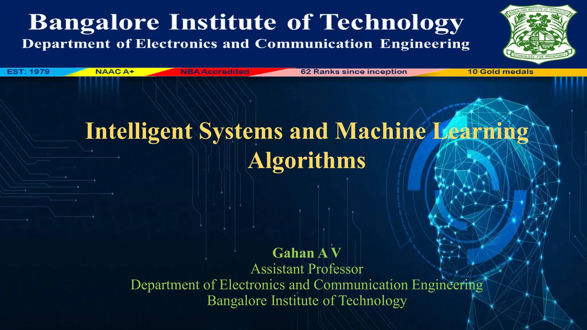 Intelligent Systems and Machine Learning
Algorithms
Gahan A V
Assistant Professor
Department of Electronics and Communication Engineering
Bangalore Institute of Technology
 