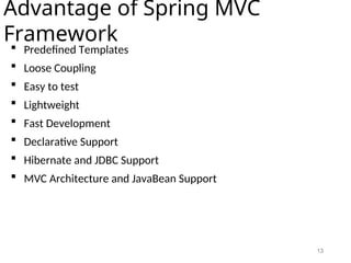 13
Advantage of Spring MVC
Framework
 Predefined Templates
 Loose Coupling
 Easy to test
 Lightweight
 Fast Development
 Declarative Support
 Hibernate and JDBC Support
 MVC Architecture and JavaBean Support
 
