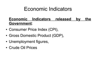 Economic Indicators
Economic Indicators released by the
Government:
● Consumer Price Index (CPI),
● Gross Domestic Product (GDP),
● Unemployment figures,
● Crude Oil Prices
 