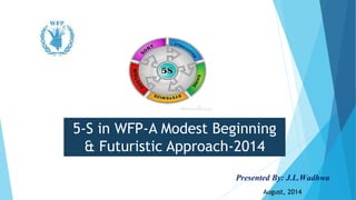 5-S in WFP-A Modest Beginning
& Futuristic Approach-2014
Presented By: J.L.Wadhwa
August, 2014
 