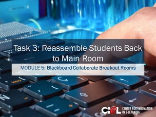 Task 3: Reassemble Students Back
to Main Room
MODULE 5: Blackboard Collaborate Breakout Rooms
 
