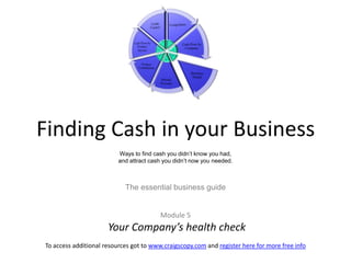Finding Cash in your BusinessWays to find cash you didn’t know you had, and attract cash you didn’t now you needed.The essential business guideModule 5 Your Company’s health check 