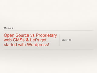 Module 4
Open Source vs Proprietary
web CMSs & Let’s get
started with Wordpress!
March 24
 