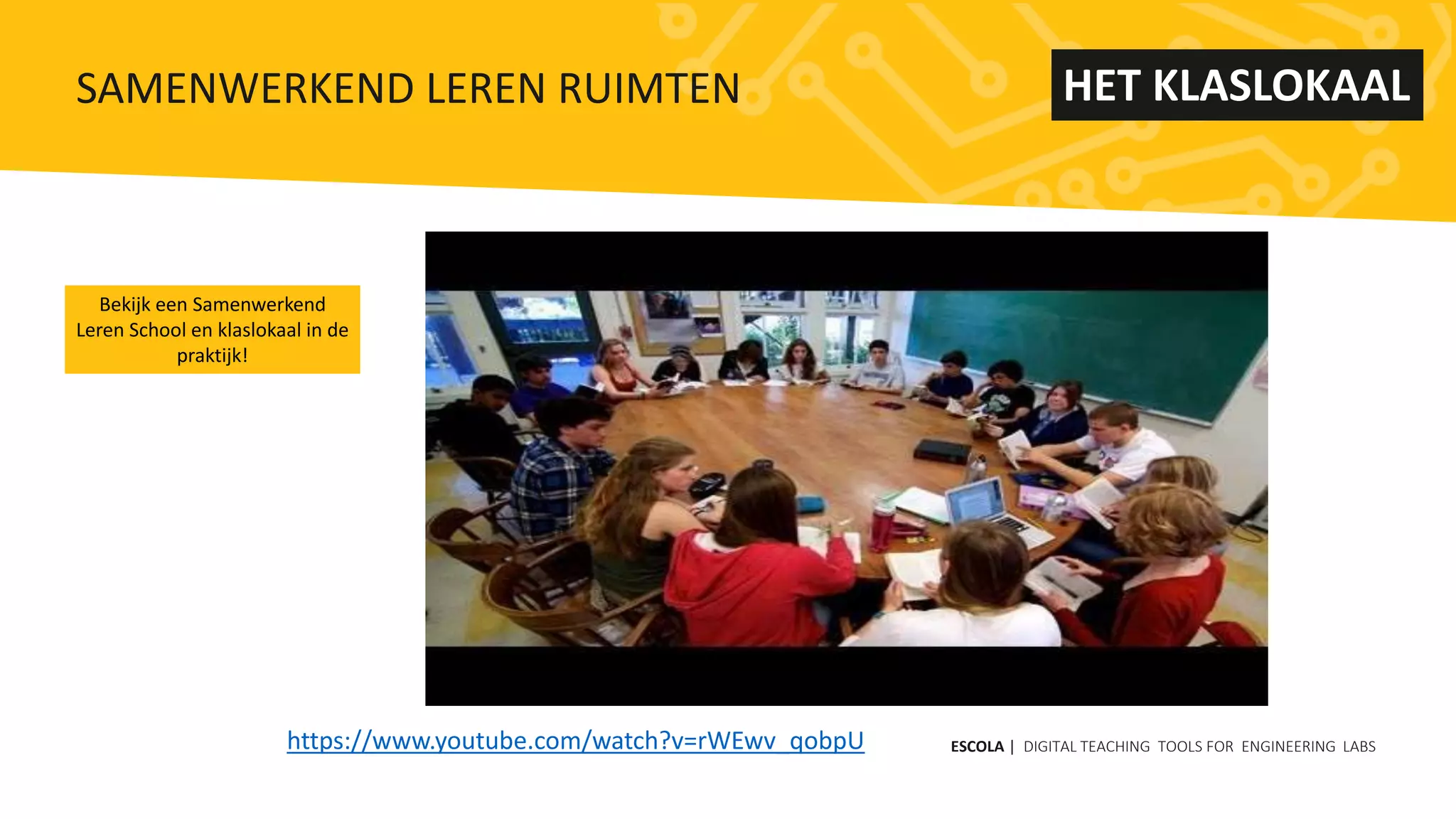 https://www.youtube.com/watch?v=rWEwv_qobpU
HET KLASLOKAAL
Bekijk een Samenwerkend
Leren School en klaslokaal in de
praktijk!
ESCOLA | DIGITAL TEACHING TOOLS FOR ENGINEERING LABS
SAMENWERKEND LEREN RUIMTEN
 