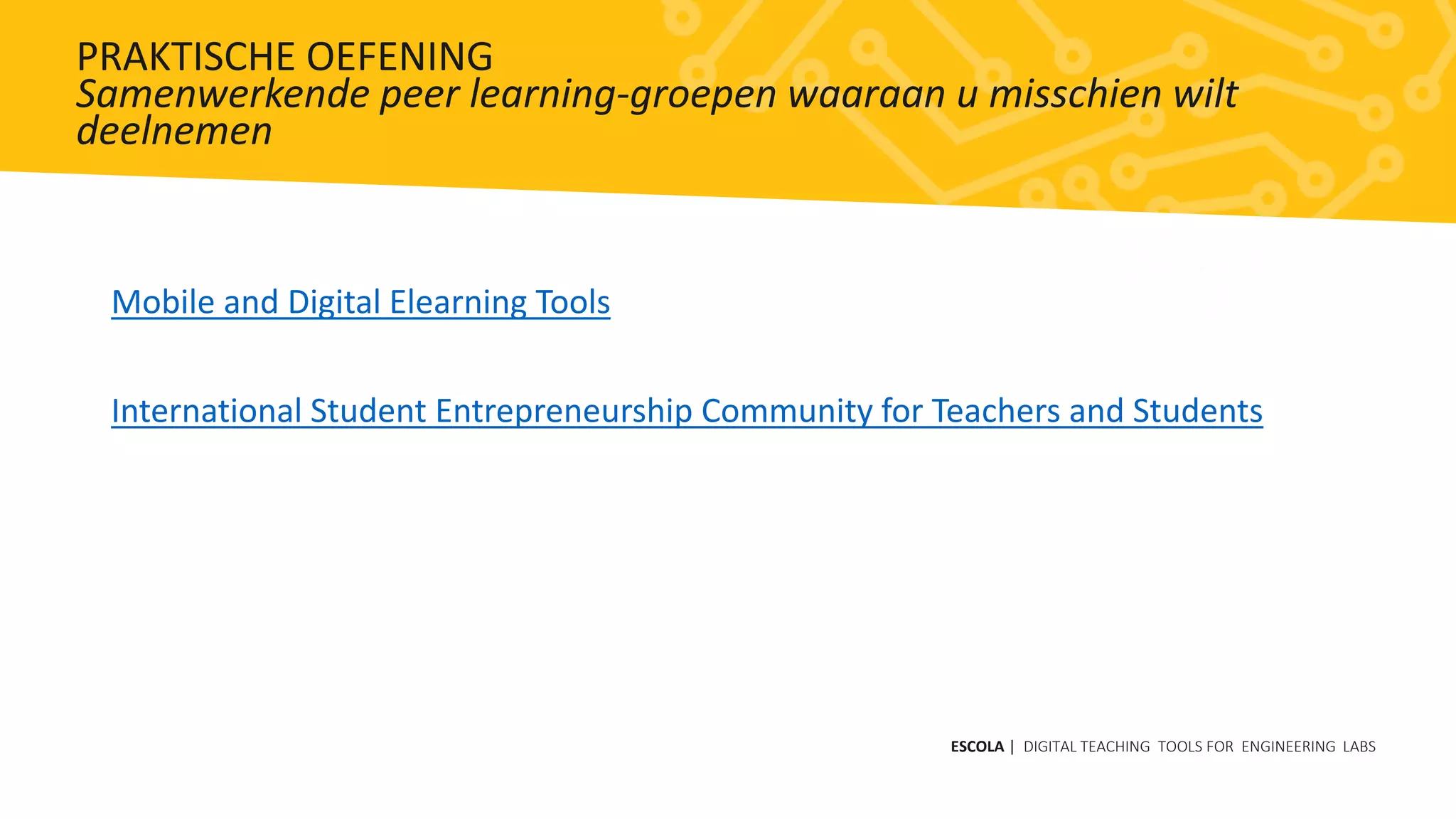 Mobile and Digital Elearning Tools
International Student Entrepreneurship Community for Teachers and Students
ESCOLA | DIGITAL TEACHING TOOLS FOR ENGINEERING LABS
PRAKTISCHE OEFENING
Samenwerkende peer learning-groepen waaraan u misschien wilt
deelnemen
 