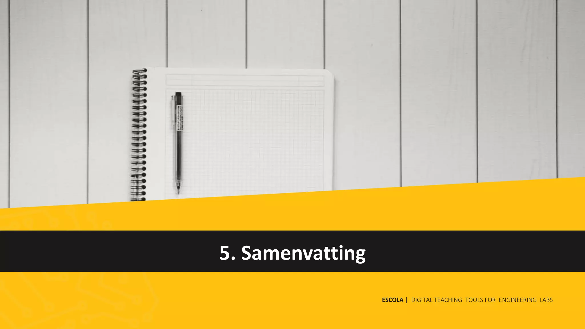 5. Samenvatting
ESCOLA | DIGITAL TEACHING TOOLS FOR ENGINEERING LABS
 