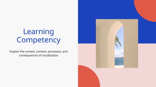 Learning
Competency
Explain the context, content, processes, and
consequences of socialization
 