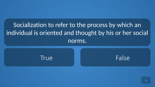 tekhnologic
True False
Socialization to refer to the process by which an
individual is oriented and thought by his or her social
norms.
>
 