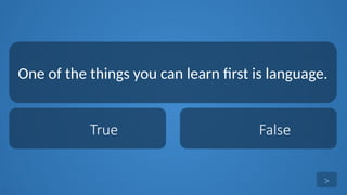 tekhnologic
True False
One of the things you can learn first is language.
>
 