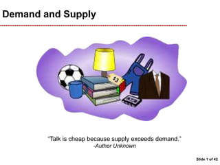 Slide 1 of 42
Demand and Supply
“Talk is cheap because supply exceeds demand.”
-Author Unknown
 