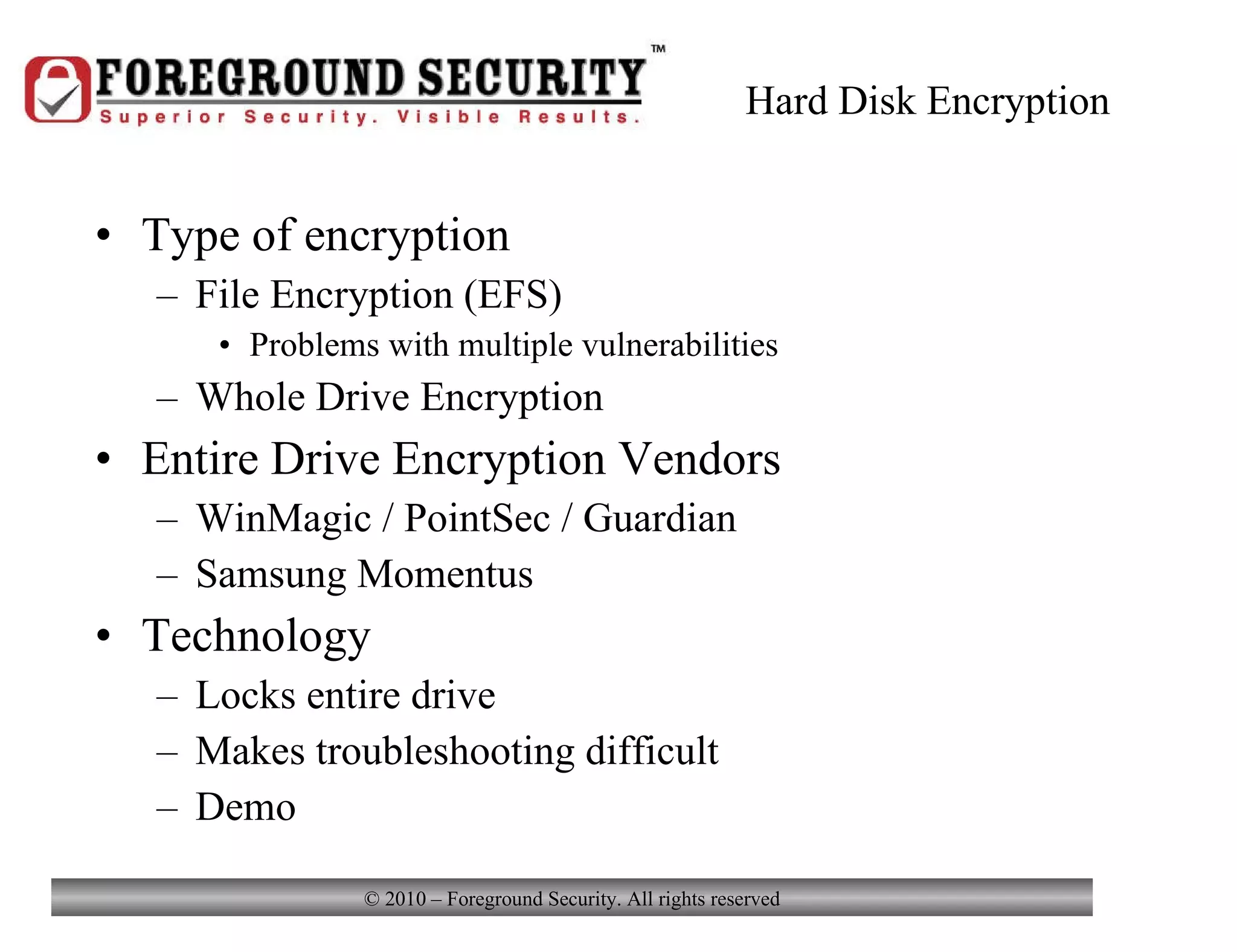 Hard Disk Encryption Type of encryption File Encryption (EFS) Problems with multiple vulnerabilities Whole Drive Encryption Entire Drive Encryption Vendors WinMagic / PointSec / Guardian Samsung Momentus Technology Locks entire drive Makes troubleshooting difficult Demo 