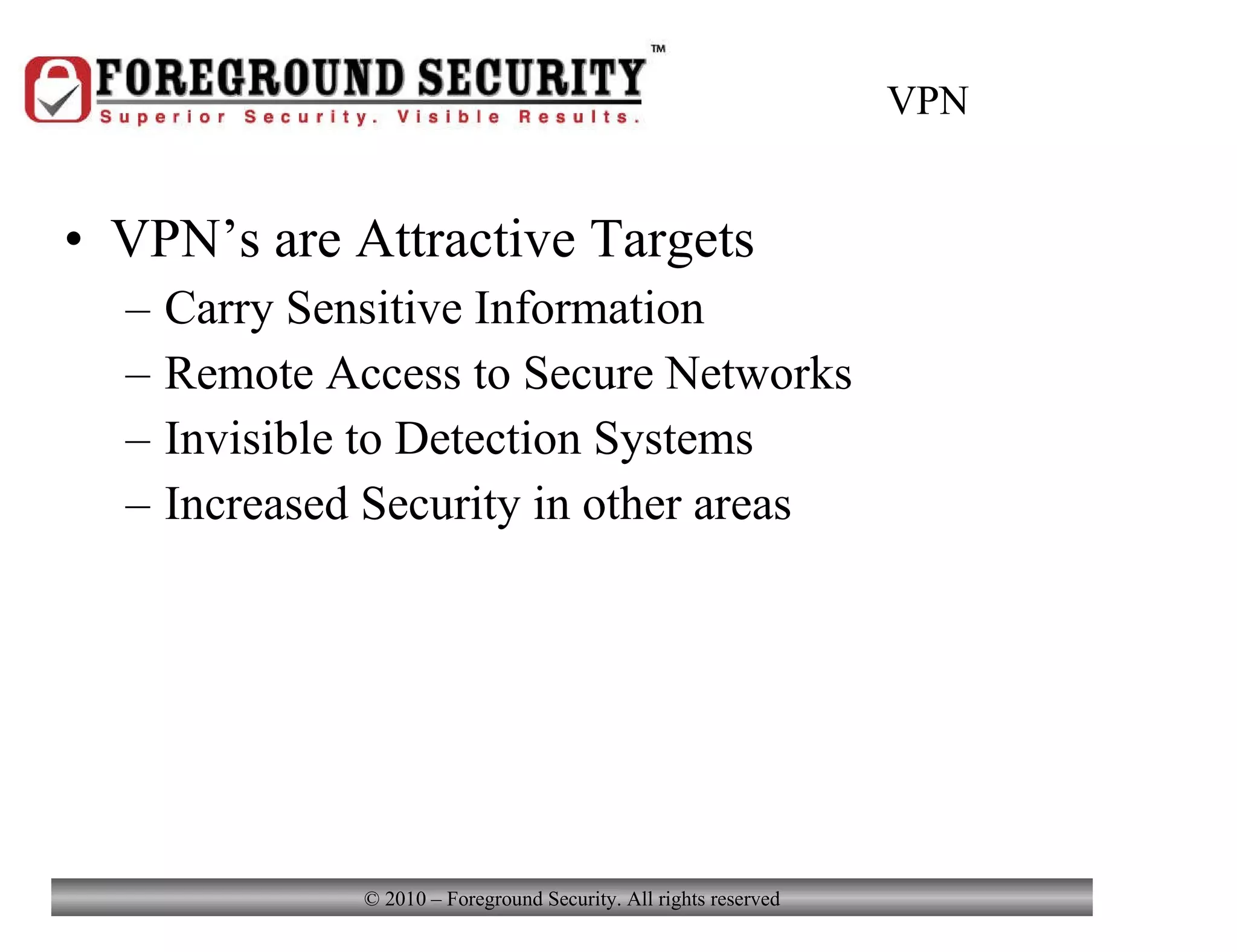 VPN VPN’s are Attractive Targets Carry Sensitive Information Remote Access to Secure Networks Invisible to Detection Systems Increased Security in other areas 