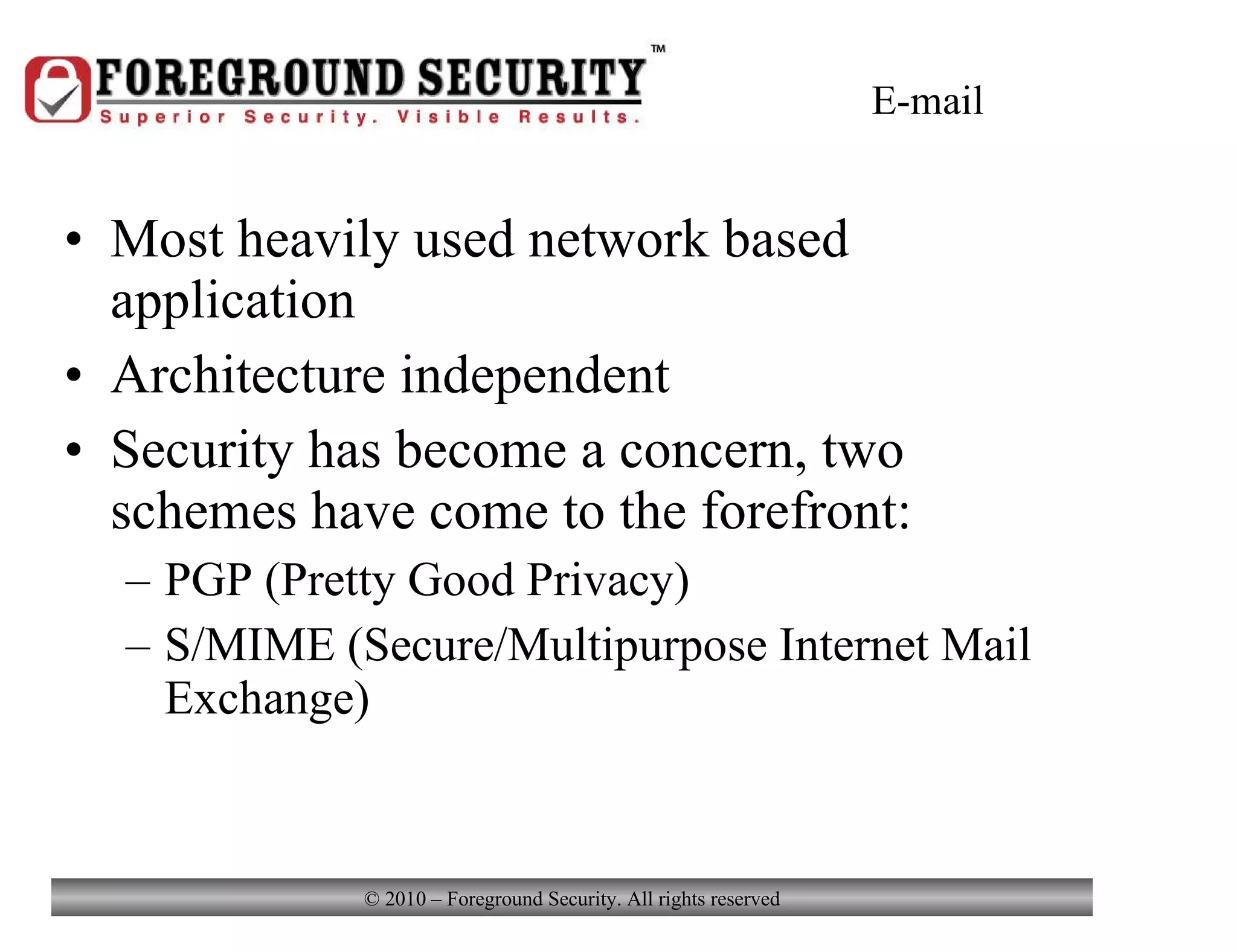E-mail Most heavily used network based application Architecture independent Security has become a concern, two schemes have come to the forefront: PGP (Pretty Good Privacy) S/MIME (Secure/Multipurpose Internet Mail Exchange) 