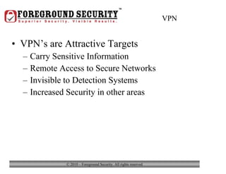 VPN VPN’s are Attractive Targets Carry Sensitive Information Remote Access to Secure Networks Invisible to Detection Systems Increased Security in other areas 