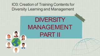 DIVERSITY
MANAGEMENT
PART II
IO3: Creation of Training Contents for
Diversity Learning and Management
 