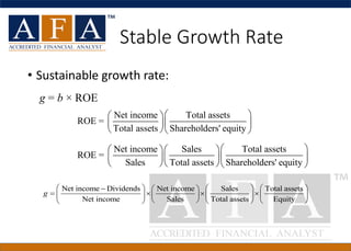 Stable Growth Rate
• Sustainable growth rate:
g = b × ROE
Net income Total assets
ROE =
Total assets Shareholders' equity
  
  
  
Net income Sales Total assets
ROE =
Sales Total assets Shareholders' equity
   
   
   
Net income Dividends Net income Sales Total assets
Net income Sales Total assets Equity
     −  
=         
      
g
 
