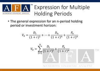 Expression for Multiple
Holding Periods
• The general expression for an n-period holding
period or investment horizon:
𝑉0 = ෍
𝑡=1
𝑛
𝐷𝑡
(1 + 𝑟) 𝑡
+
𝑃𝑛
(1 + 𝑟) 𝑛
𝑉0 =
𝐷1
(1 + 𝑟)1
+ ⋯ +
𝐷 𝑛
1 + 𝑟 𝑛
+
𝑃𝑛
(1 + 𝑟) 𝑛
 