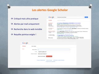 Les alertes Google Scholar
 Critiqué mais ultra pratique
 Alertes par mail uniquement
 Recherche dans le web invisible
 Requête pointue exigée !
 