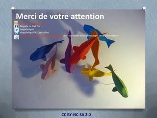 CC BY-NC-SA 2.0
Merci de votre attention
magalie.le-gall@uvsq.fr
Magalie Le Gall Pro
magalielegall
magalielegall BU_Versailles
http://www.slideshare.net/magalielegall pour consulter et/ou télécharger cette présentation
 