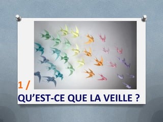 1 /
QU’EST-CE QUE LA VEILLE ?
 