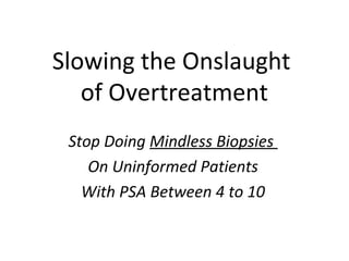 Slowing the Onslaught
   of Overtreatment
 Stop Doing Mindless Biopsies
    On Uninformed Patients
   With PSA Between 4 to 10
 