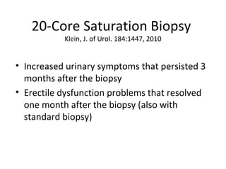 20-Core Saturation Biopsy
           Klein, J. of Urol. 184:1447, 2010


• Increased urinary symptoms that persisted 3
  months after the biopsy
• Erectile dysfunction problems that resolved
  one month after the biopsy (also with
  standard biopsy)
 