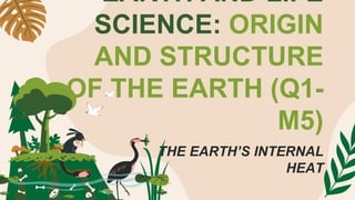 EARTH AND LIFE
SCIENCE: ORIGIN
AND STRUCTURE
OF THE EARTH (Q1-
M5)
THE EARTH’S INTERNAL
HEAT
 
