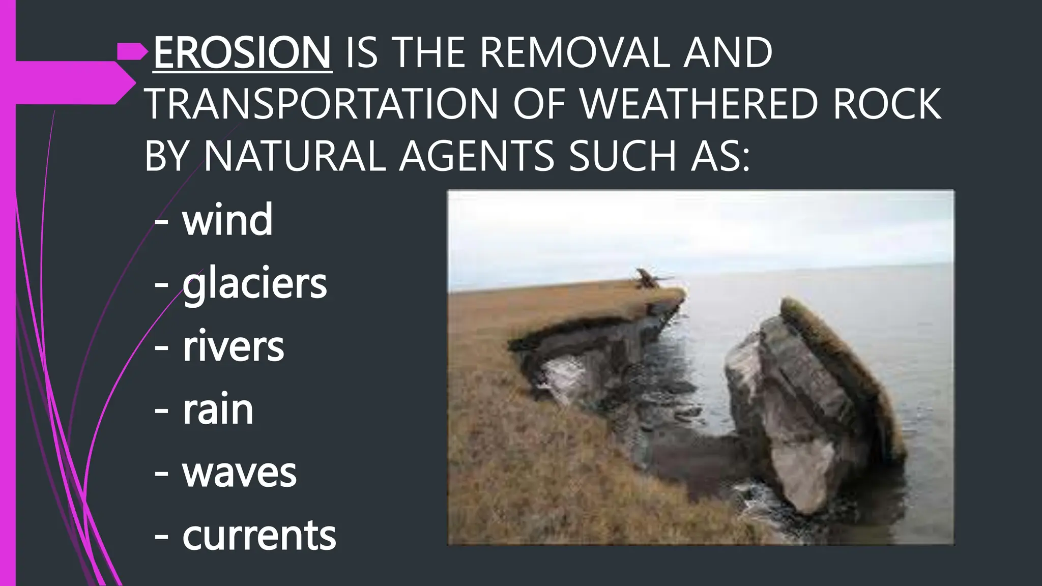 EROSION IS THE REMOVAL AND
TRANSPORTATION OF WEATHERED ROCK
BY NATURAL AGENTS SUCH AS:
- wind
- glaciers
- rivers
- rain
- waves
- currents
 