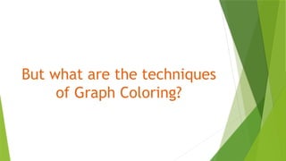 But what are the techniques
of Graph Coloring?
 