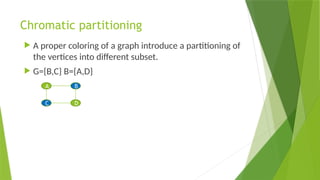 Chromatic partitioning
 A proper coloring of a graph introduce a partitioning of
the vertices into different subset.
 G={B,C} B={A,D}
A B
C D
 