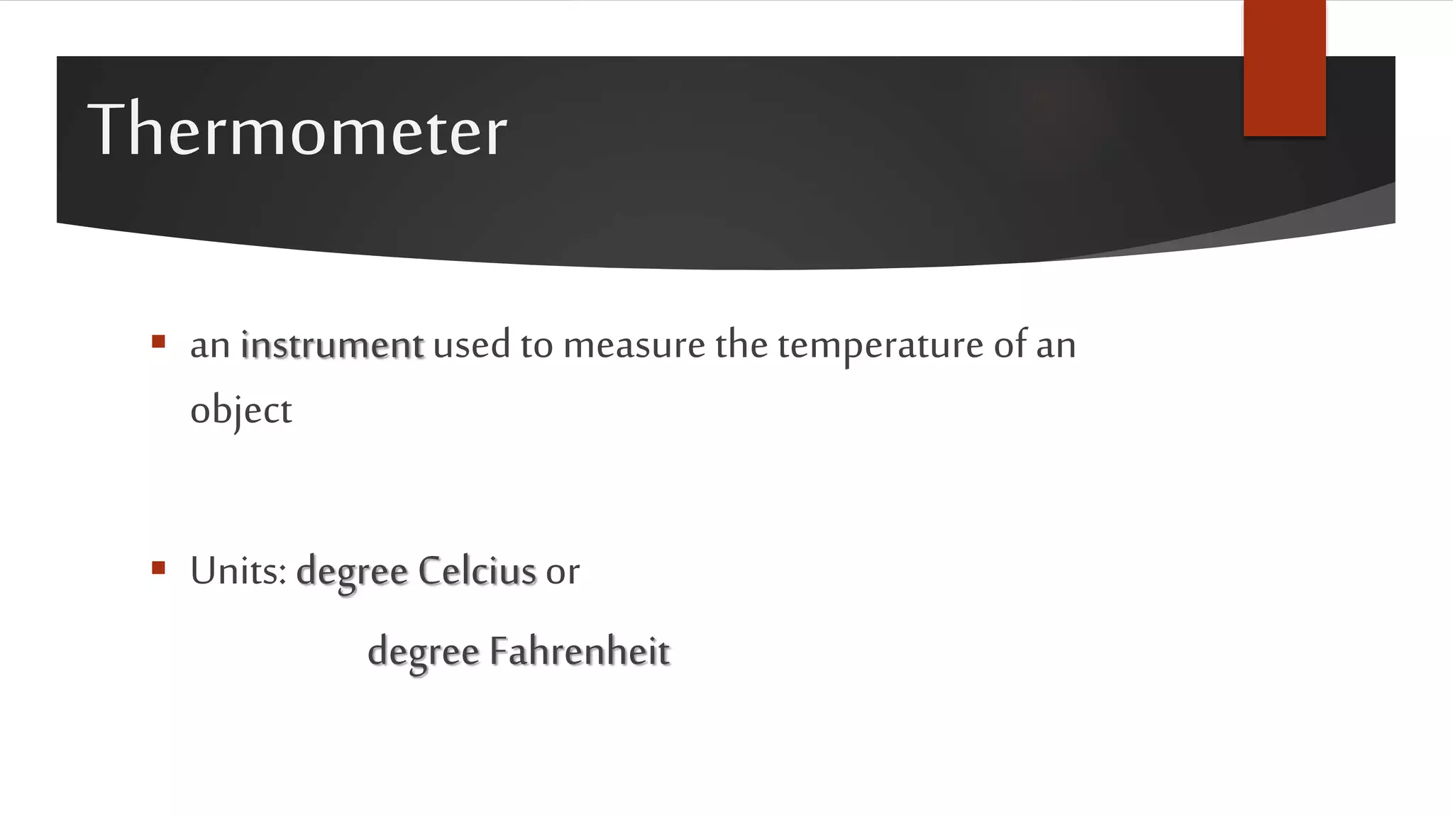 Thermometer
 an instrumentused to measure the temperature of an
object
 Units:degree Celciusor
degree Fahrenheit
 