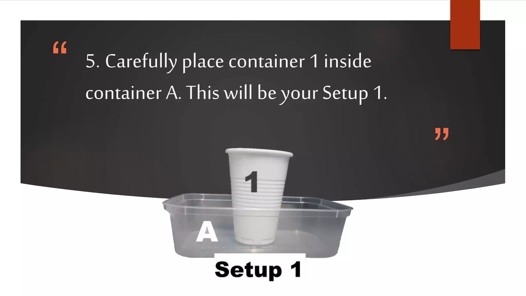“
”
5. Carefully place container 1 inside
container A. This will be your Setup 1.
 